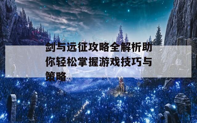 剑与远征攻略全解析助你轻松掌握游戏技巧与策略