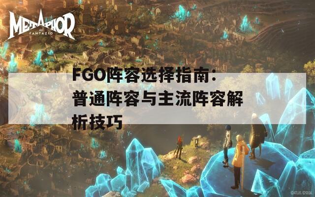 FGO阵容选择指南：普通阵容与主流阵容解析技巧