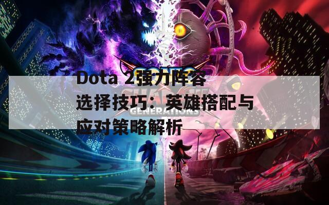 Dota 2强力阵容选择技巧：英雄搭配与应对策略解析