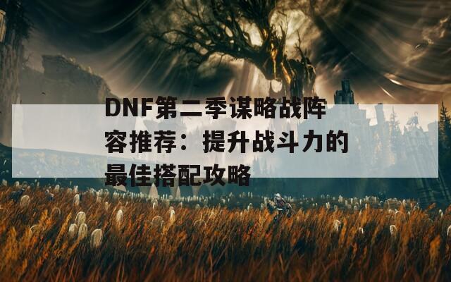 DNF第二季谋略战阵容推荐：提升战斗力的最佳搭配攻略