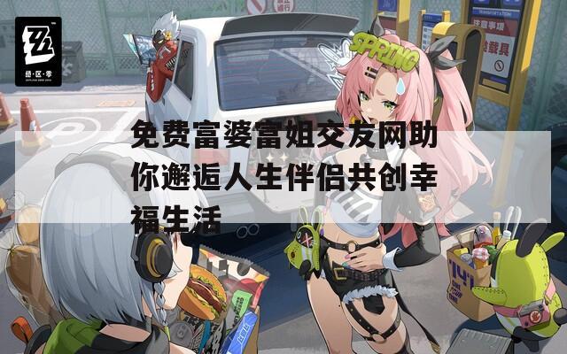 免费富婆富姐交友网助你邂逅人生伴侣共创幸福生活