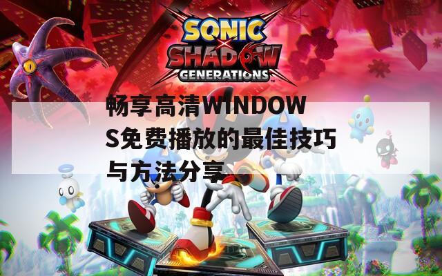 畅享高清WINDOWS免费播放的最佳技巧与方法分享