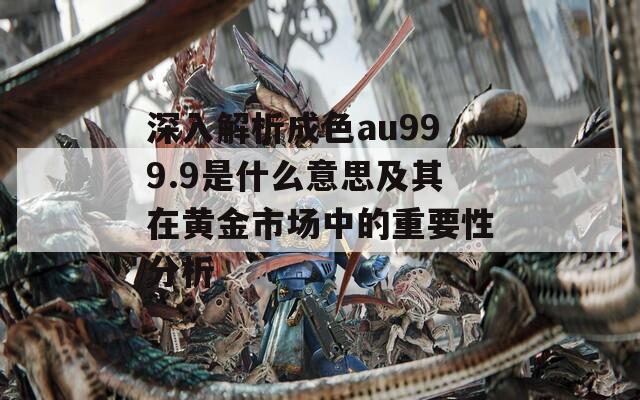 深入解析成色au999.9是什么意思及其在黄金市场中的重要性分析