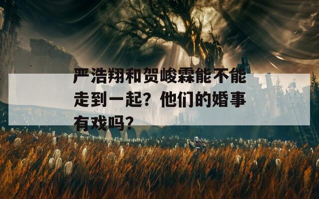 严浩翔和贺峻霖能不能走到一起？他们的婚事有戏吗？