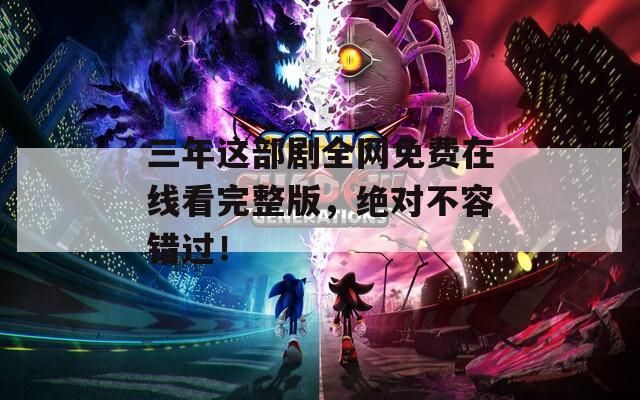 三年这部剧全网免费在线看完整版，绝对不容错过！