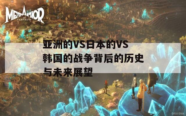 亚洲的VS日本的VS韩国的战争背后的历史与未来展望