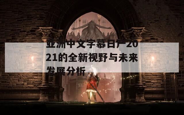 亚洲中文字慕日产2021的全新视野与未来发展分析