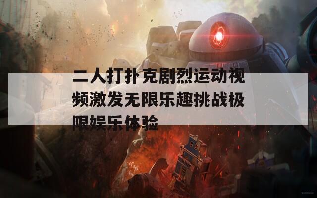 二人打扑克剧烈运动视频激发无限乐趣挑战极限娱乐体验