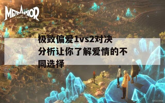 极致偏爱1vs2对决分析让你了解爱情的不同选择