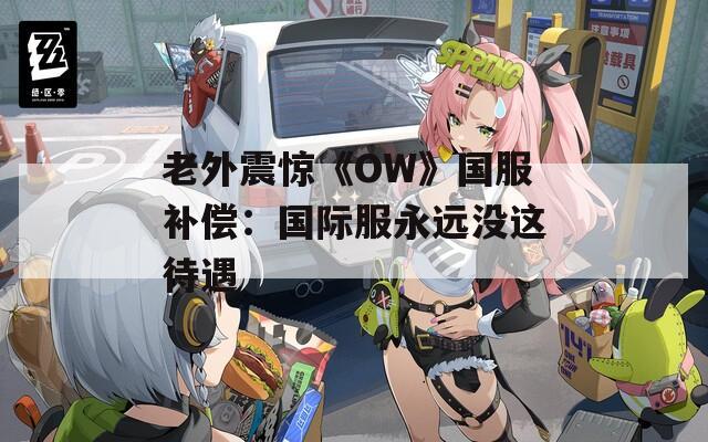 老外震惊《OW》国服补偿：国际服永远没这待遇