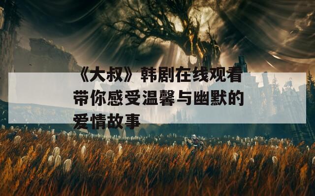 《大叔》韩剧在线观看带你感受温馨与幽默的爱情故事