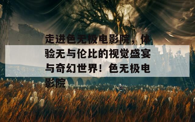 走进色无极电影院，体验无与伦比的视觉盛宴与奇幻世界！色无极电影院