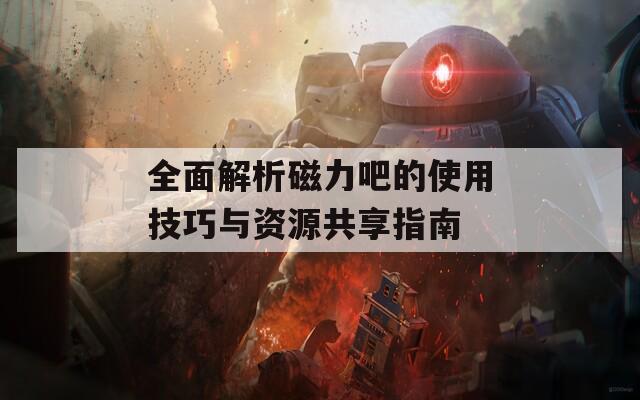 全面解析磁力吧的使用技巧与资源共享指南