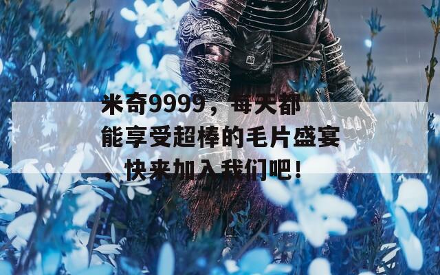 米奇9999，每天都能享受超棒的毛片盛宴，快来加入我们吧！