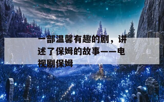 一部温馨有趣的剧，讲述了保姆的故事——电视剧保姆