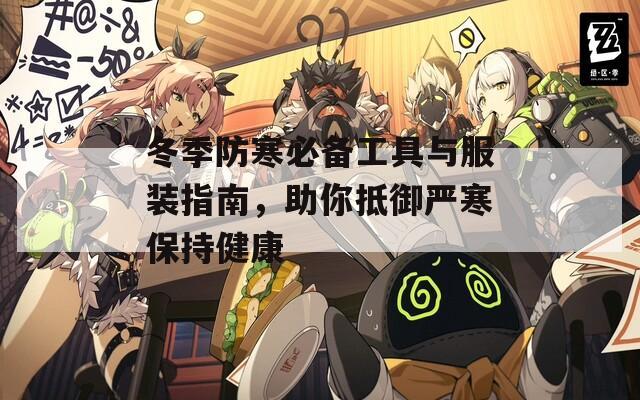 冬季防寒必备工具与服装指南，助你抵御严寒保持健康