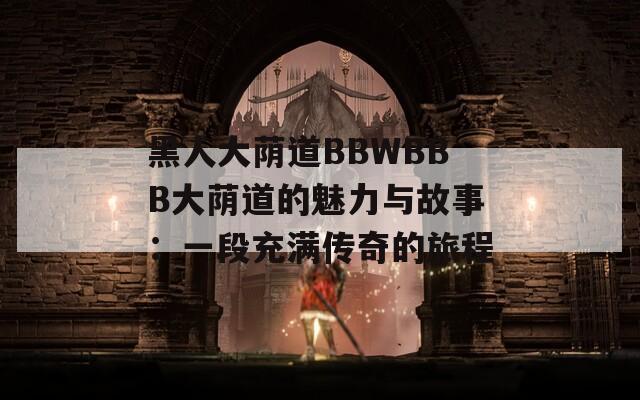 黑人大荫道BBWBBB大荫道的魅力与故事：一段充满传奇的旅程