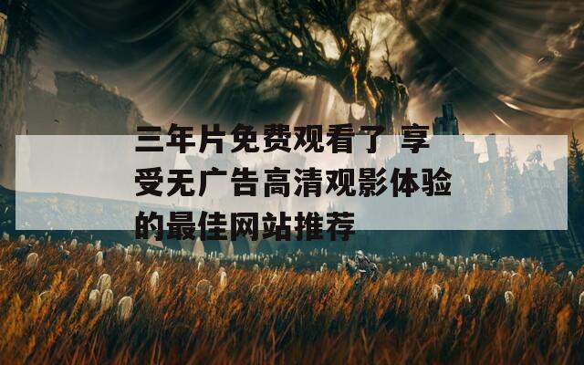 三年片免费观看了 享受无广告高清观影体验的最佳网站推荐