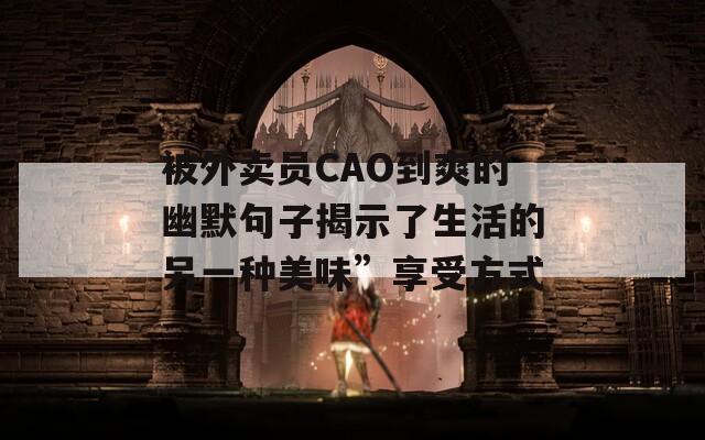 被外卖员CAO到爽的幽默句子揭示了生活的另一种美味”享受方式