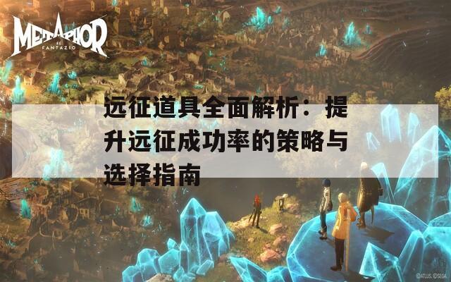 远征道具全面解析：提升远征成功率的策略与选择指南