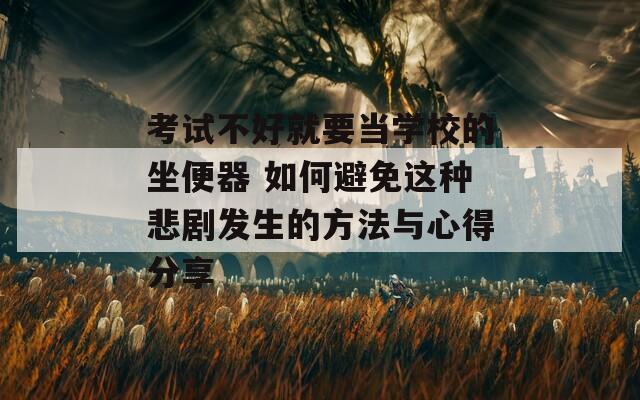 考试不好就要当学校的坐便器 如何避免这种悲剧发生的方法与心得分享