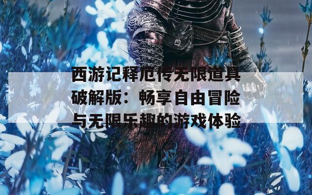 西游记释厄传无限道具破解版：畅享自由冒险与无限乐趣的游戏体验