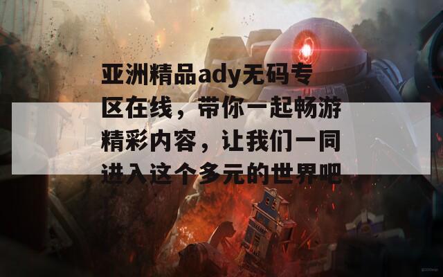 亚洲精品ady无码专区在线，带你一起畅游精彩内容，让我们一同进入这个多元的世界吧！