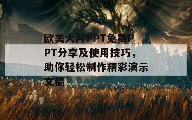 欧美大片PPT免费PPT分享及使用技巧，助你轻松制作精彩演示文稿