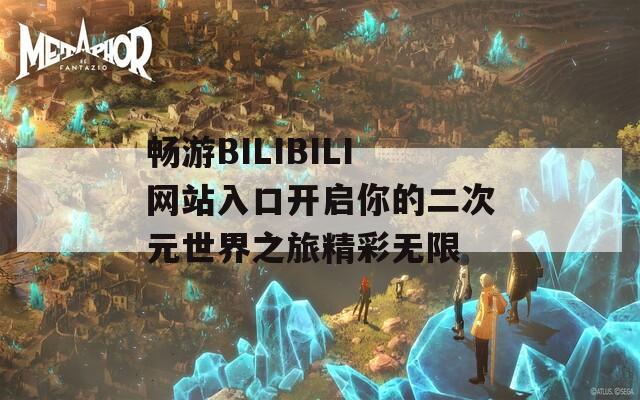 畅游BILIBILI网站入口开启你的二次元世界之旅精彩无限