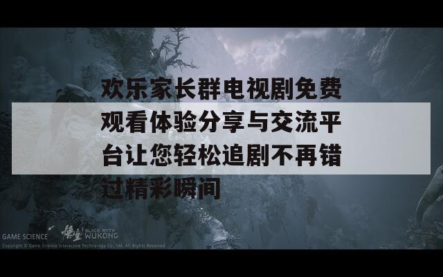 欢乐家长群电视剧免费观看体验分享与交流平台让您轻松追剧不再错过精彩瞬间