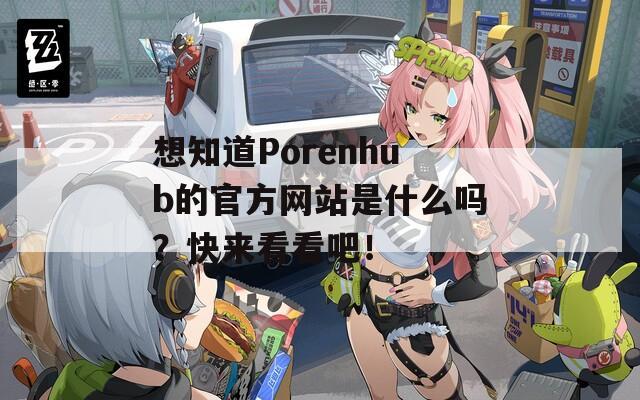 想知道Porenhub的官方网站是什么吗？快来看看吧！