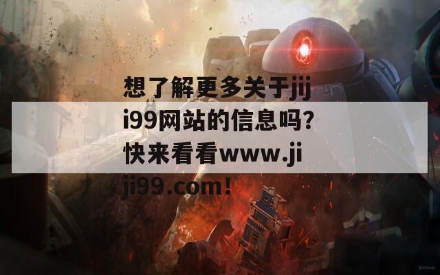 想了解更多关于jiji99网站的信息吗？快来看看www.jiji99.com！