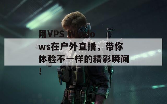 用VPS Windows在户外直播，带你体验不一样的精彩瞬间！