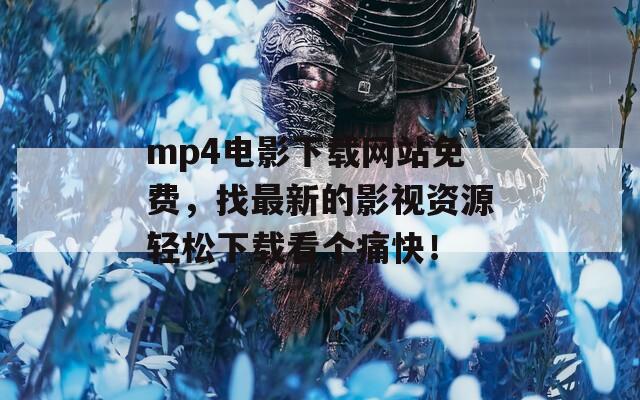 mp4电影下载网站免费，找最新的影视资源轻松下载看个痛快！