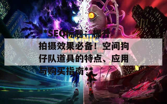 **SEO标题：提升拍摄效果必备！空间狗仔队道具的特点、应用与购买指南**