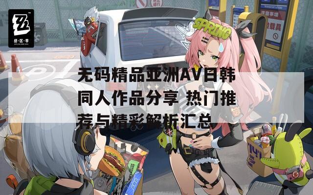 无码精品亚洲AV日韩同人作品分享 热门推荐与精彩解析汇总