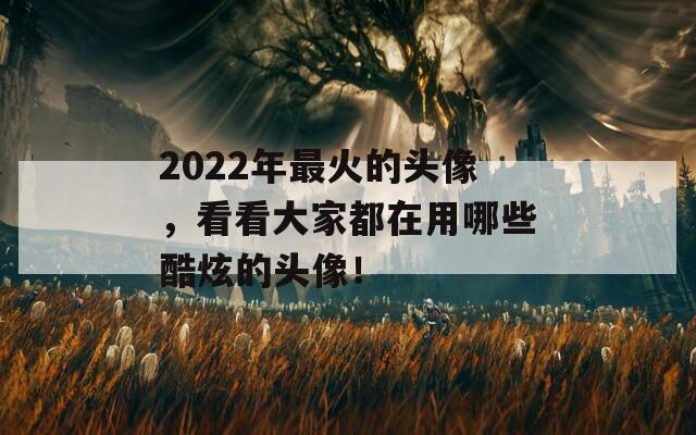 2022年最火的头像，看看大家都在用哪些酷炫的头像！