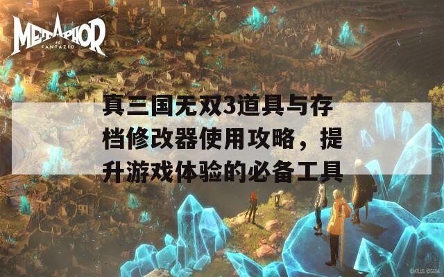 真三国无双3道具与存档修改器使用攻略，提升游戏体验的必备工具