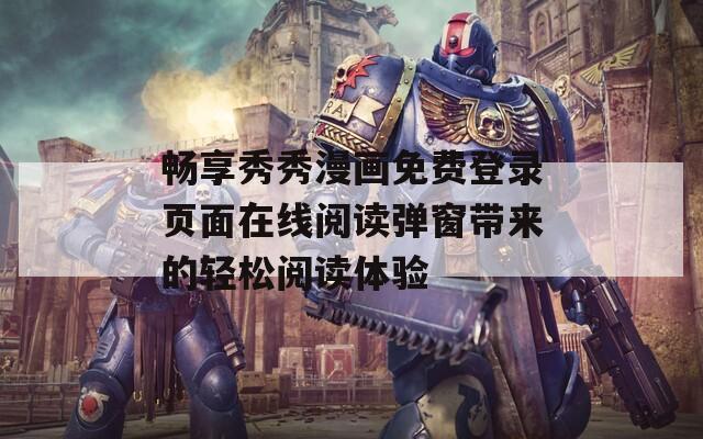 畅享秀秀漫画免费登录页面在线阅读弹窗带来的轻松阅读体验