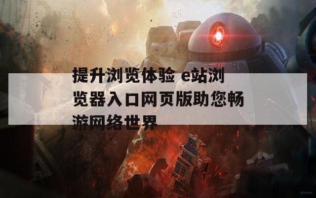 提升浏览体验 e站浏览器入口网页版助您畅游网络世界