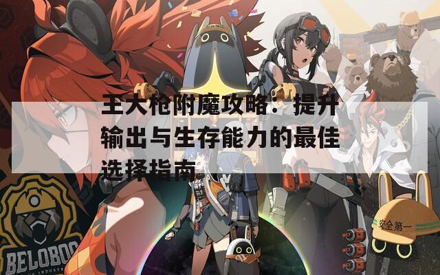 王大枪附魔攻略：提升输出与生存能力的最佳选择指南