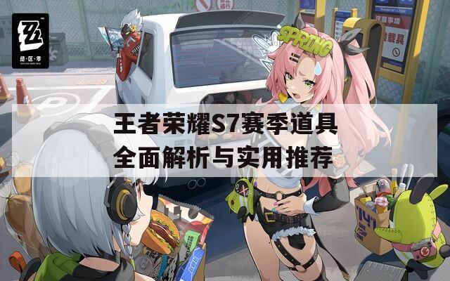 王者荣耀S7赛季道具全面解析与实用推荐