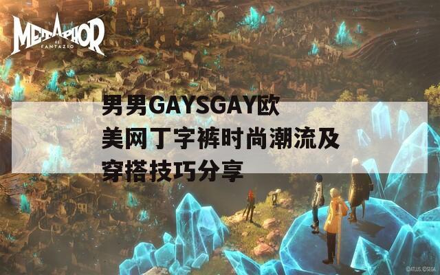 男男GAYSGAY欧美网丁字裤时尚潮流及穿搭技巧分享