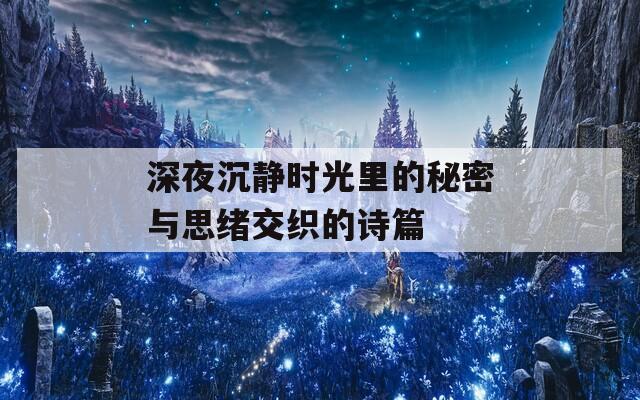 深夜沉静时光里的秘密与思绪交织的诗篇