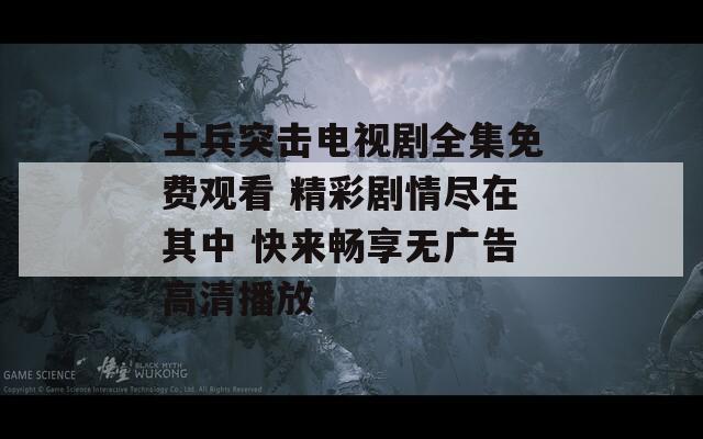 士兵突击电视剧全集免费观看 精彩剧情尽在其中 快来畅享无广告高清播放