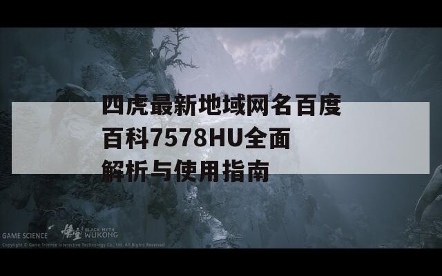 四虎最新地域网名百度百科7578HU全面解析与使用指南