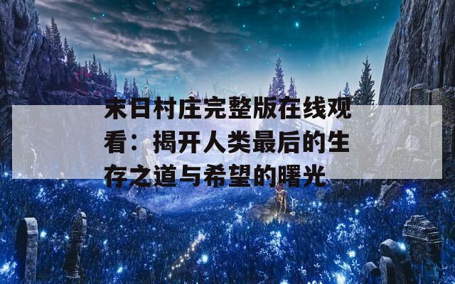 末日村庄完整版在线观看：揭开人类最后的生存之道与希望的曙光