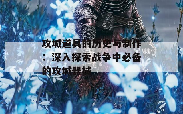 攻城道具的历史与制作：深入探索战争中必备的攻城器械