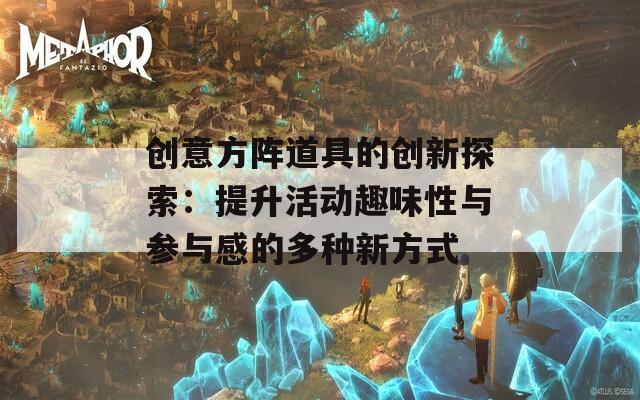 创意方阵道具的创新探索：提升活动趣味性与参与感的多种新方式