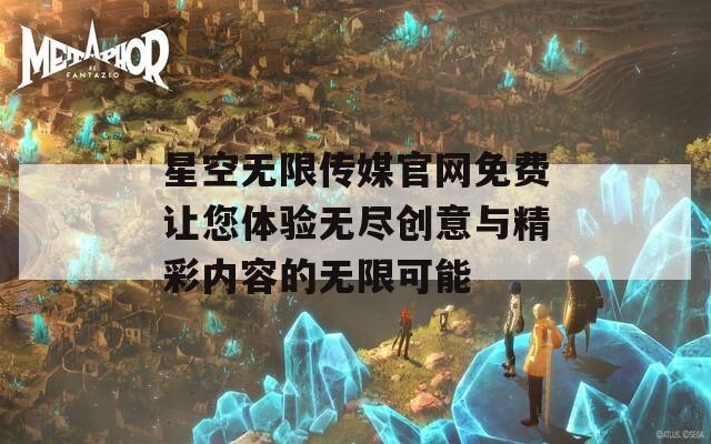 星空无限传媒官网免费让您体验无尽创意与精彩内容的无限可能